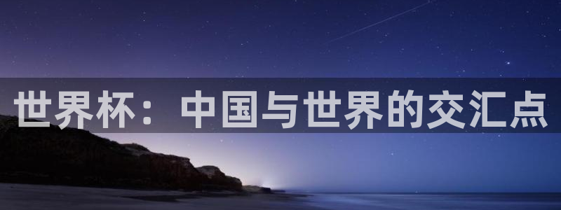 世界杯官网入口:世界杯:中国与世界的交汇点
