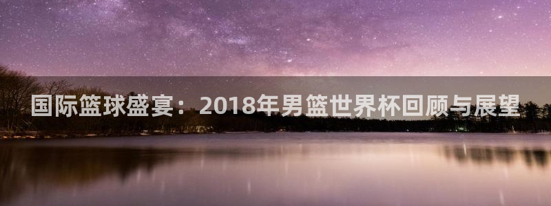 2026世界杯官网入口:国际篮球盛宴:2018年男篮世界杯回顾与展望